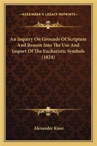 Inquiry on Grounds of Scripture and Reason Into the Use Aan Inquiry on Grounds of Scripture and Reason Into the Use and Import of the Eucharistic Symbols (1824) ND Import of the Eucharistic Symbols (1824)