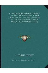 A List Of Books, Connected With The English Reformation And Chiefly In The English Language, In The Possession Of George Stokes Of Cheltenham (1844)