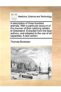 A Description of Three Hundred Animals. with a Particular Account of the Manner of Their Catching Whales in Greenland. Extracted from the Best Authors, and Adapted to the Use of All Capacities. a New Edition