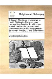 Devout Christian's Preparative to Death. Written by Erasmus, Now Render'd Into English. to Which Are Added, Meditations, Prayers and Directions for Sick and Dying Persons. by Robert Warren, ... the Third Edition.