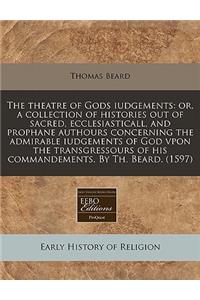 The Theatre of Gods Iudgements: Or, a Collection of Histories Out of Sacred, Ecclesiasticall, and Prophane Authours Concerning the Admirable Iudgements of God Vpon the Transgressours of His Commandements. by Th. Beard. (1597)