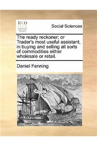 Ready Reckoner; Or Trader's Most Useful Assistant, in Buying and Selling All Sorts of Commodities Either Wholesale or Retail.