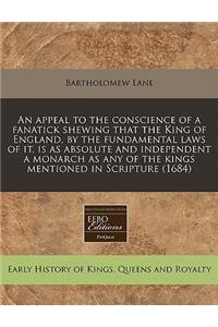 An Appeal to the Conscience of a Fanatick Shewing That the King of England, by the Fundamental Laws of It, Is as Absolute and Independent a Monarch as Any of the Kings Mentioned in Scripture (1684)