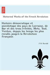 Histoire de Mocratique Et Anecdotique Des Pays de Lorraine, de Bar Et Des Trois E Ve Che S, Metz, Toul, Verdun, Depuis Les Temps Les Plus Recule S Jusqu'a La Re Volution Franc Aise.