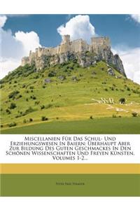 Miscellanien Für Das Schul- Und Erziehungswesen in Baiern: Überhaupt Aber Zur Bildung Des Guten Geschmackes in Den Schönen Wissenschaften Und Freyen Künsten, Volumes 1-2...