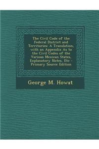 The Civil Code of the Federal District and Territories: A Translation, with an Appendix as to the Civil Codes of the Various Mexican States, Explanato