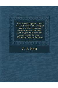 The Sexual Organs, Their Use and Abuse: The Subject Upon Which Men and Women Know the Least, Yet Ought to Know the Most: Guide to Man - Primary Source