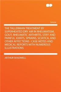 The Tallerman Treatment by Superheated Dry Air in Rheumatism, Gout, Rheumatic Arthritis, Stiff and Painful Joints, Sprains, Sciatica, and Other Affections: Case Notes and Medical Reports with Numerous Illustrations