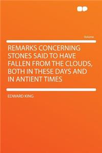 Remarks Concerning Stones Said to Have Fallen from the Clouds, Both in These Days and in Antient Times