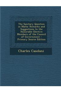 The Sanitary Question in Malta: Remarks and Suggestions to the Honorable Elective Members of the Council of Government