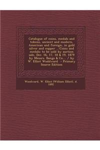 Catalogue of Coins, Medals and Tokens, Ancient and Modern, American and Foreign, in Gold Silver and Copper ...: Coins and Medals; To Be Sold by Auctio