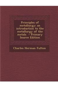 Principles of Metallurgy; An Introduction to the Metallurgy of the Metals - Primary Source Edition