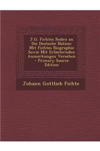 J.G. Fichtes Reden an Die Deutsche Nation: Mit Fichtes Biographie Sowie Mit Erlauternden Anmerkungen Versehen