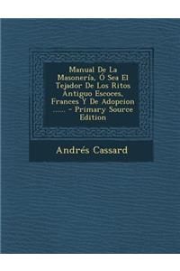 Manual de La Masoneria, O Sea El Tejador de Los Ritos Antiguo Escoces, Frances y de Adopcion ...... - Primary Source Edition
