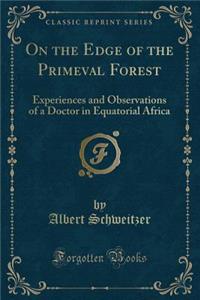 On the Edge of the Primeval Forest: Experiences and Observations of a Doctor in Equatorial Africa (Classic Reprint)