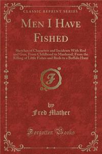 Men I Have Fished: Sketches of Characters and Incidents with Rod and Gun, from Childhood to Manhood; From the Killing of Little Fishes and Birds to a Buffalo Hunt (Classic Reprint)