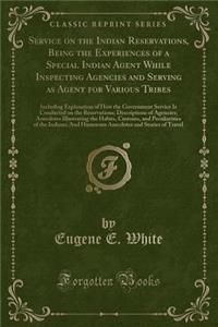 Service on the Indian Reservations, Being the Experiences of a Special Indian Agent While Inspecting Agencies and Serving as Agent for Various Tribes: Including Explanation of How the Government Service Is Conducted on the Reservations; Description