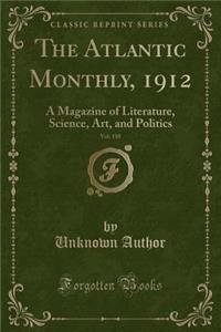 The Atlantic Monthly, 1912, Vol. 110: A Magazine of Literature, Science, Art, and Politics (Classic Reprint)