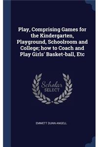 Play, Comprising Games for the Kindergarten, Playground, Schoolroom and College; how to Coach and Play Girls' Basket-ball, Etc