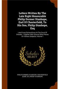 Letters Written By The Late Right Honourable Philip Dormer Stanhope, Earl Of Chesterfield, To His Son, Philip Stanhope, Esq