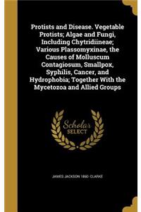 Protists and Disease. Vegetable Protists; Algae and Fungi, Including Chytridiineae; Various Plassomyxinae, the Causes of Molluscum Contagiosum, Smallpox, Syphilis, Cancer, and Hydrophobia; Together With the Mycetozoa and Allied Groups