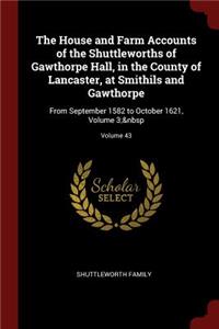The House and Farm Accounts of the Shuttleworths of Gawthorpe Hall, in the County of Lancaster, at Smithils and Gawthorpe