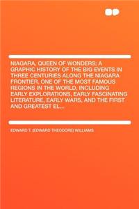 Niagara, Queen of Wonders; A Graphic History of the Big Events in Three Centuries Along the Niagara Frontier, One of the Most Famous Regions in the World, Including Early Explorations, Early Fascinating Literature, Early Wars, and the First and Gre