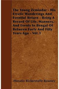 The Young Zemindar - His Erratic Wanderings And Eventful Return - Being A Record Of Life, Manners, And Events In Bengal Of Between Forty And Fifty Years Ago - Vol. I