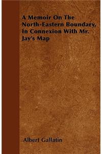 A Memoir On The North-Eastern Boundary, In Connexion With Mr. Jay's Map