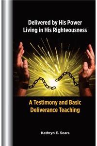 Delivered by His Power, Living In His Righteousness: A Testimony and Basic Deliverance Teaching