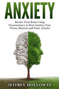 Anxiety: Rewire Your Brain Using Neuroscience to Beat Anxiety, Fear, Worry, Shyness, and Panic Attacks (Anxiety Workbook, Start