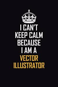 I Can't Keep Calm Because I Am A Vector Illustrator