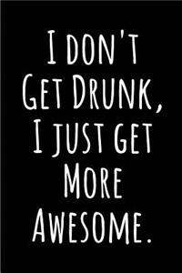 I don't Get Drunk, I just get More Awesome.