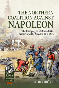 Northern Coalition Against Napoleon: The Campaigns of Bernadotte, Britain and the Swedes 1810-1815