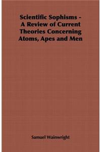 Scientific Sophisms - A Review of Current Theories Concerning Atoms, Apes and Men