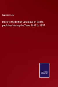 Index to the British Catalogue of Books published during the Years 1837 to 1857