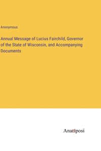 Annual Message of Lucius Fairchild, Governor of the State of Wisconsin, and Accompanying Documents