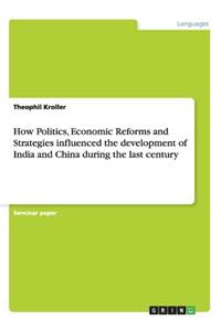 How Politics, Economic Reforms and Strategies influenced the development of India and China during the last century