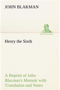 Henry the Sixth A Reprint of John Blacman's Memoir with Translation and Notes