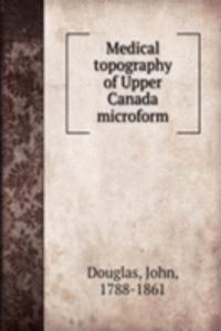 Medical topography of Upper Canada microform