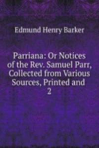 Parriana: Or Notices of the Rev. Samuel Parr, Collected from Various Sources, Printed and .