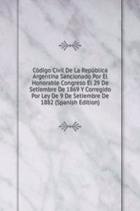 Codigo Civil De La Republica Argentina Sancionado Por El Honorable Congreso El 29 De Setiembre De 1869 Y Corregido Por Ley De 9 De Setiembre De 1882 (Spanish Edition)