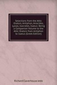 Selections from the Attic Orators, Antiphon, Anocides, Lysias, Isocrates, Isaeus: Being a Companion Volume to the Attic Orators from Antiphon to Isaeus (Greek Edition)