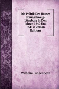 Die Politik Des Hauses Braunschweig-Luneburg in Den Jahren 1640 Und 1641 (German Edition)