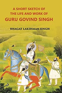 Short Sketch of the Life and Works of Guru Gobind Singh, the Tenth and Last Guru of Sikhs