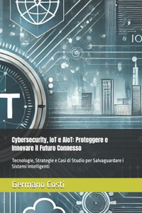 Cybersecurity, IoT e AIoT: Proteggere e Innovare il Futuro Connesso: Tecnologie, Strategie e Casi di Studio per Salvaguardare i Sistemi Intelligenti