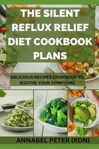 Silent Reflux Relief Diet Cookbook Plans: Delicious Recipes Cookbook to Soothe Your Symptoms