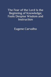 The Fear of the Lord Is the Beginning of Knowledge; Fools Despise Wisdom and Instruction