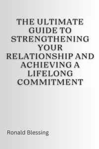 Ultimate Guide to Strengthening Your Relationship and Achieving a Lifelong Commitment