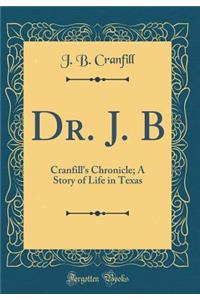 Dr. J. B: Cranfill's Chronicle; A Story of Life in Texas (Classic Reprint): Cranfill's Chronicle; A Story of Life in Texas (Classic Reprint)